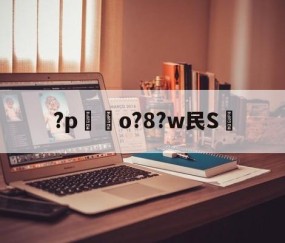 中国九游体育-关于?p嗚o?8?w民S的信息